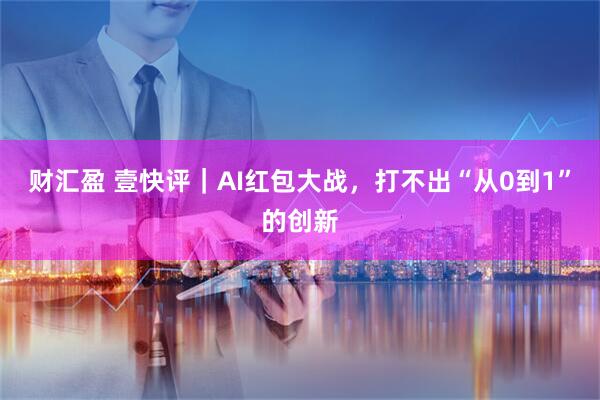 财汇盈 壹快评｜AI红包大战，打不出“从0到1”的创新
