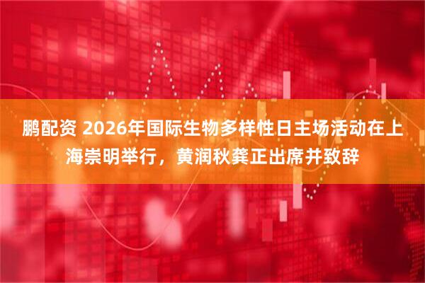 鹏配资 2026年国际生物多样性日主场活动在上海崇明举行，黄润秋龚正出席并致辞