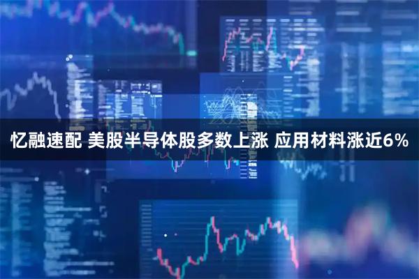 忆融速配 美股半导体股多数上涨 应用材料涨近6%