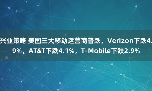 兴业策略 美国三大移动运营商普跌，Verizon下跌4.9%，AT&T下跌4.1%，T-Mobile下跌2.9%
