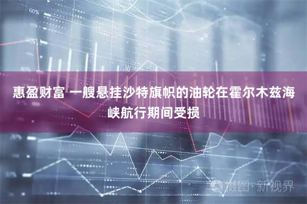 惠盈财富 一艘悬挂沙特旗帜的油轮在霍尔木兹海峡航行期间受损
