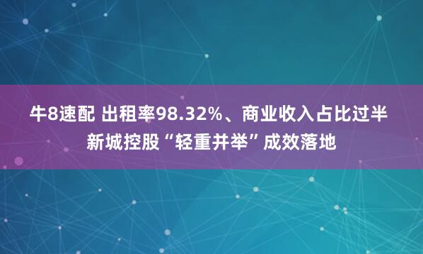 牛8速配 出租率98.32%、商业收入占比过半 新城控股“轻重并举”成效落地