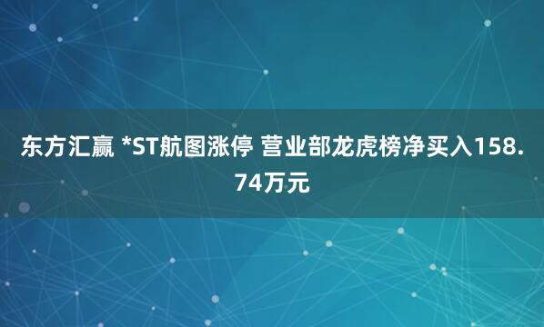东方汇赢 *ST航图涨停 营业部龙虎榜净买入158.74万元