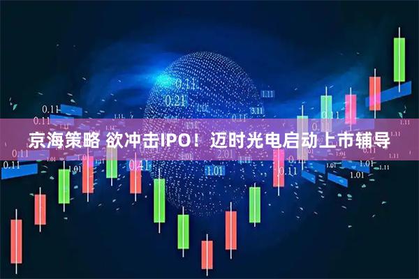 京海策略 欲冲击IPO！迈时光电启动上市辅导